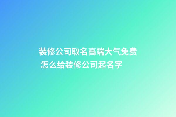 装修公司取名高端大气免费 怎么给装修公司起名字-第1张-公司起名-玄机派